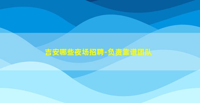 吉安哪些夜场招聘-负责靠谱团队